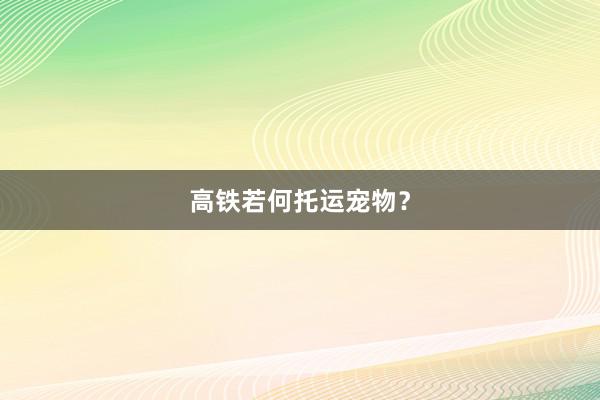 高铁若何托运宠物？